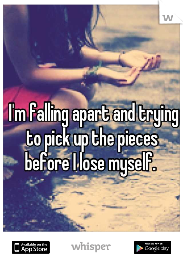  I'm falling apart and trying to pick up the pieces before I lose myself. 