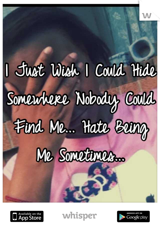 I Just Wish I Could Hide Somewhere Nobody Could Find Me... Hate Being Me Sometimes...