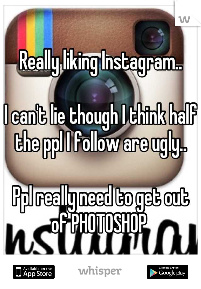 Really liking Instagram..

I can't lie though I think half the ppl I follow are ugly..

Ppl really need to get out of PHOTOSHOP 