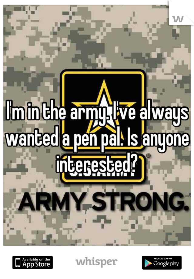 I'm in the army. I've always wanted a pen pal. Is anyone interested?
