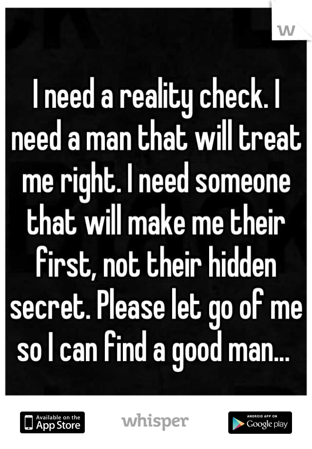 I need a reality check. I need a man that will treat me right. I need someone that will make me their first, not their hidden secret. Please let go of me so I can find a good man... 