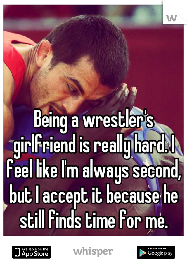 Being a wrestler's girlfriend is really hard. I feel like I'm always second, but I accept it because he still finds time for me.