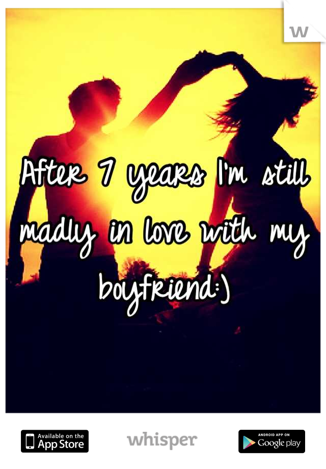 After 7 years I'm still madly in love with my boyfriend:)