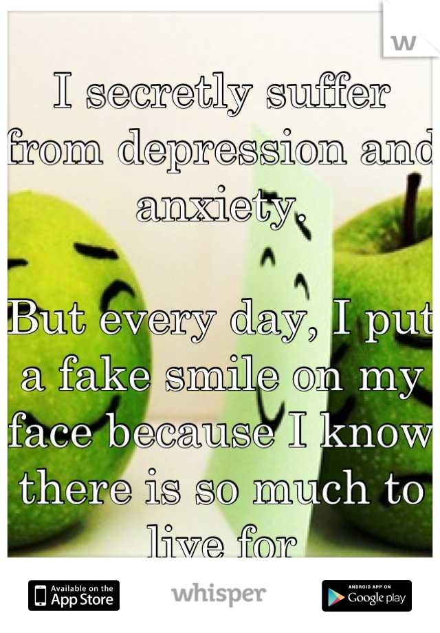 I secretly suffer from depression and anxiety.

But every day, I put a fake smile on my face because I know there is so much to live for