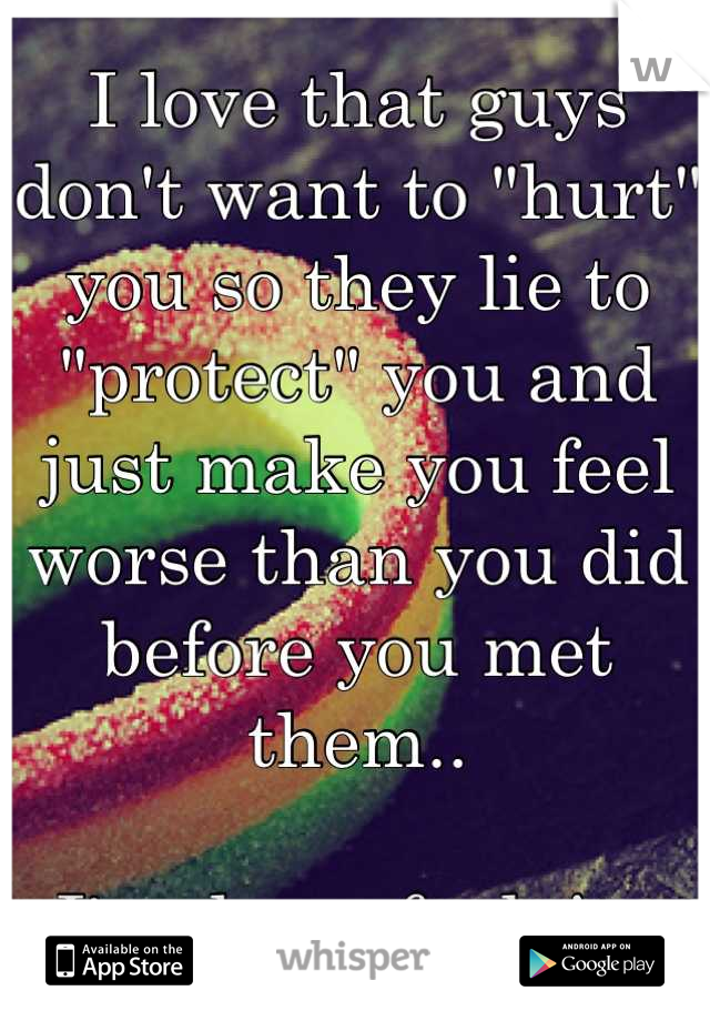 I love that guys don't want to "hurt" you so they lie to "protect" you and just make you feel worse than you did before you met them..

I'm done. fuck it. 