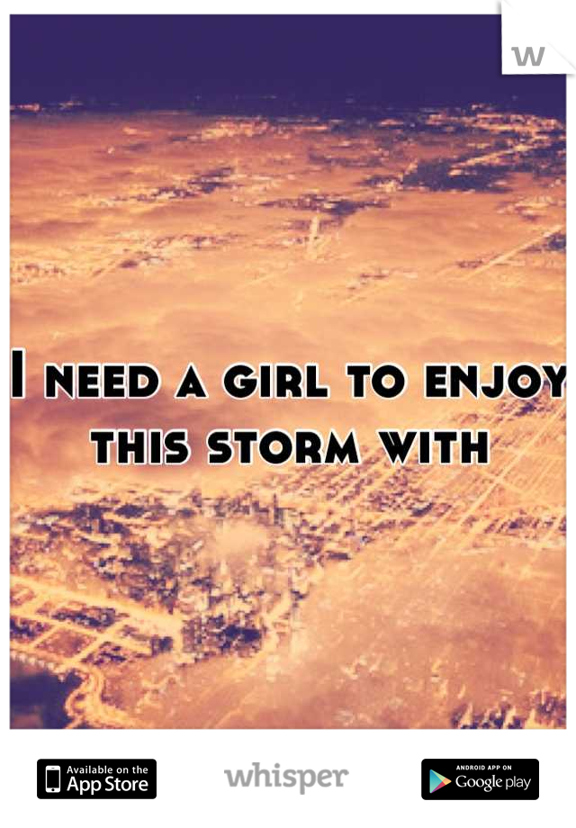 I need a girl to enjoy this storm with