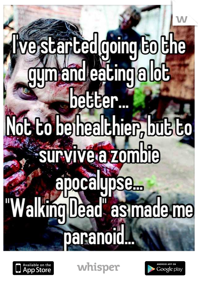 I've started going to the 
gym and eating a lot better... 
Not to be healthier, but to 
survive a zombie apocalypse...
"Walking Dead" as made me paranoid...