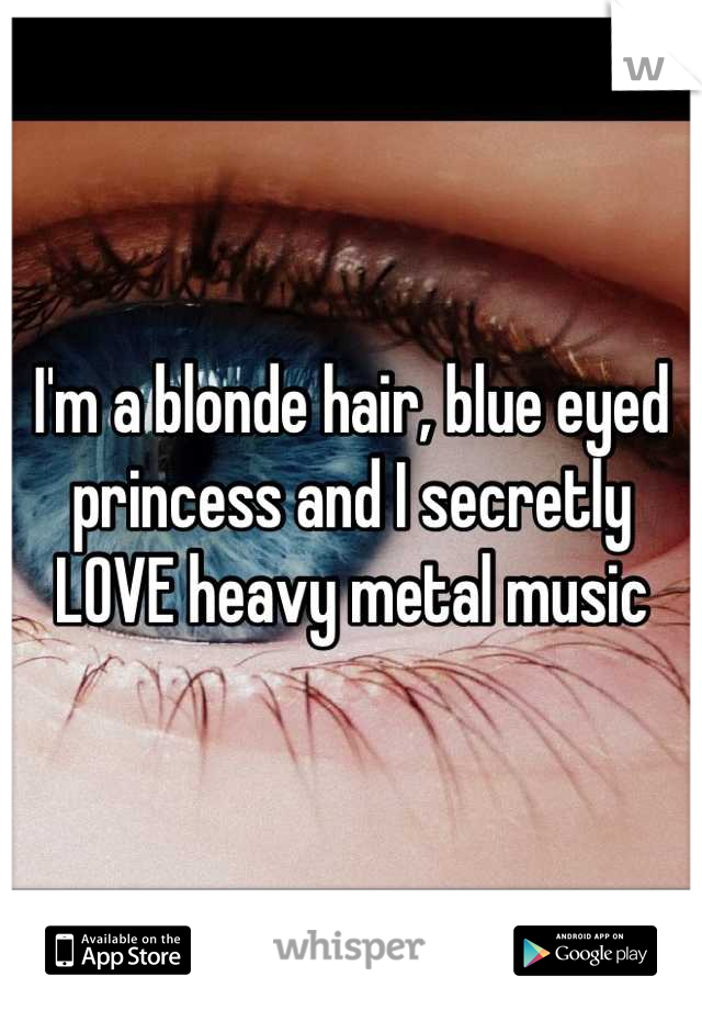 I'm a blonde hair, blue eyed princess and I secretly LOVE heavy metal music