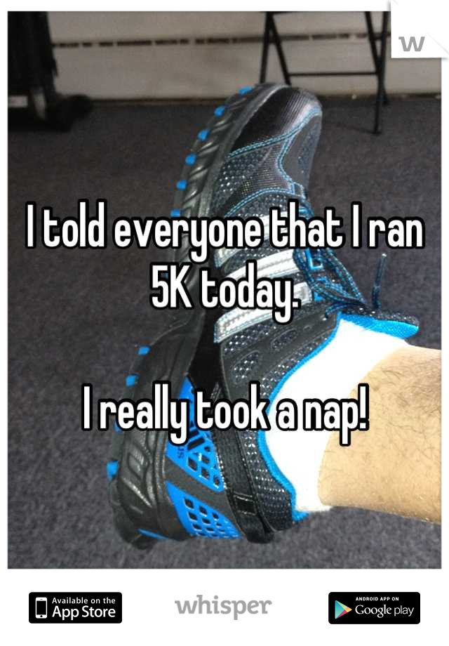 I told everyone that I ran 5K today.

I really took a nap!