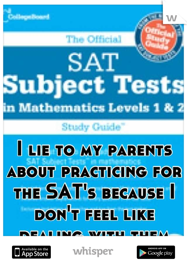 I lie to my parents about practicing for the SAT's because I don't feel like dealing with them