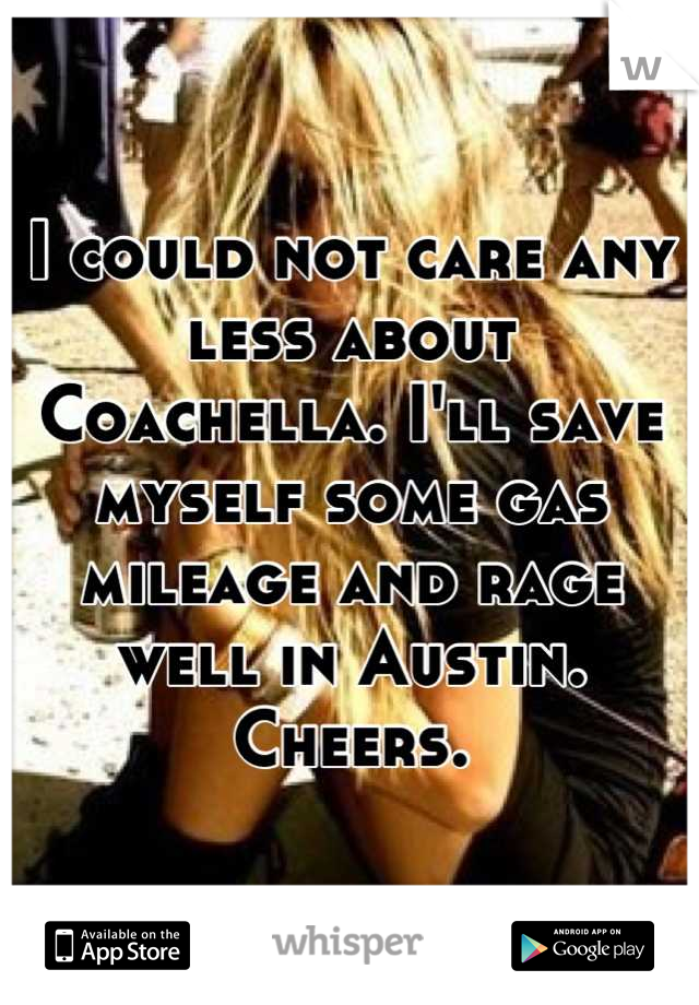 I could not care any less about Coachella. I'll save myself some gas mileage and rage well in Austin. 
Cheers.
