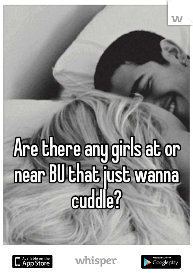 Are there any girls at or near BU that just wanna cuddle?