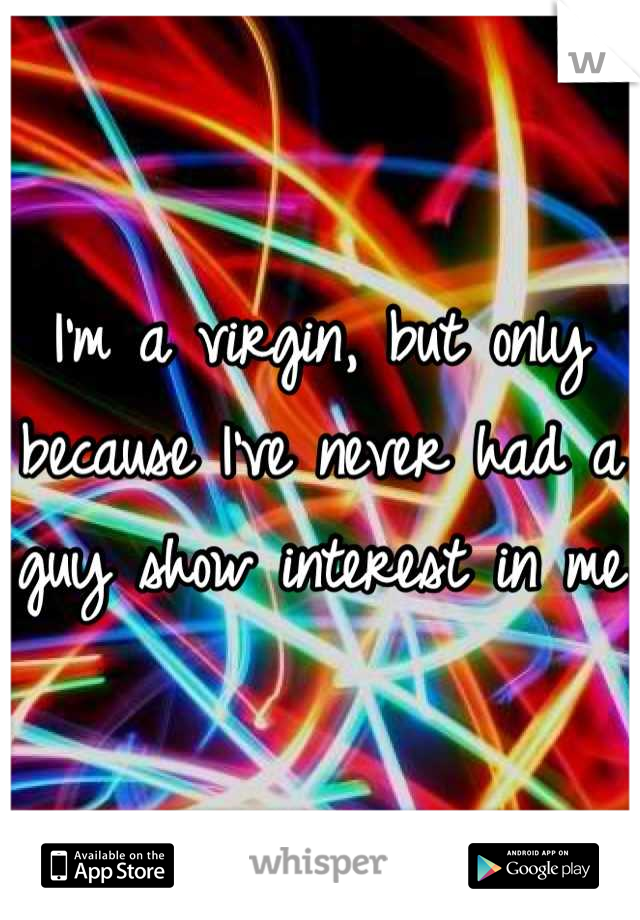 I'm a virgin, but only because I've never had a guy show interest in me