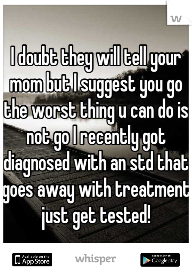 I doubt they will tell your mom but I suggest you go the worst thing u can do is not go I recently got diagnosed with an std that goes away with treatment just get tested!