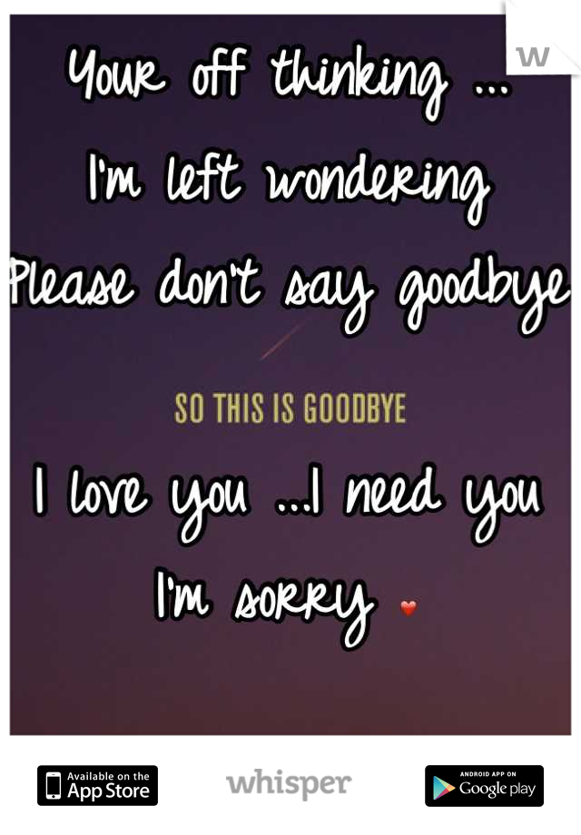 Your off thinking ... 
I'm left wondering 
Please don't say goodbye

I love you ...I need you 
I'm sorry ❤