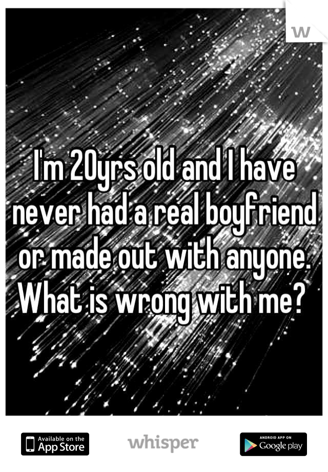 I'm 20yrs old and I have never had a real boyfriend or made out with anyone. What is wrong with me? 