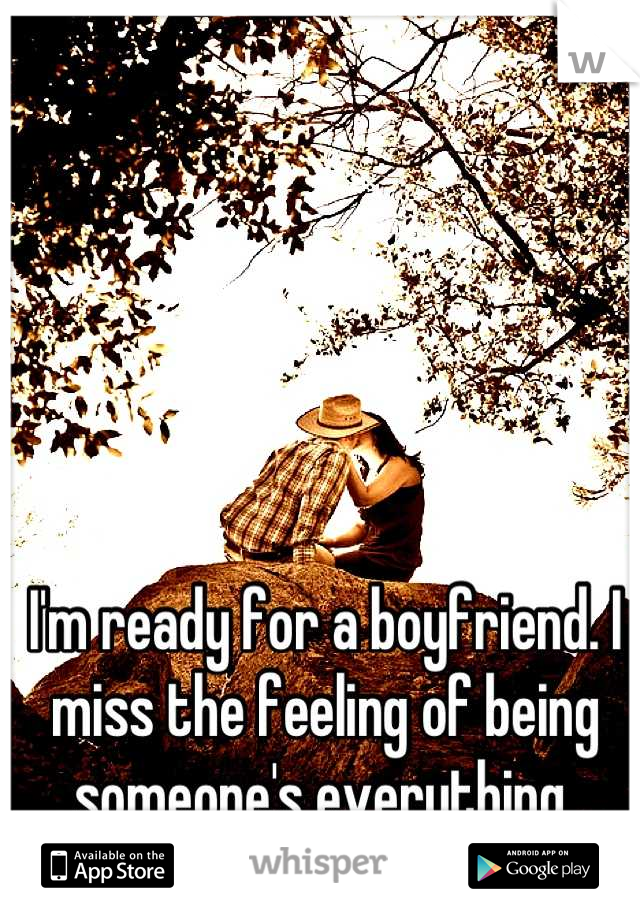 I'm ready for a boyfriend. I miss the feeling of being someone's everything 