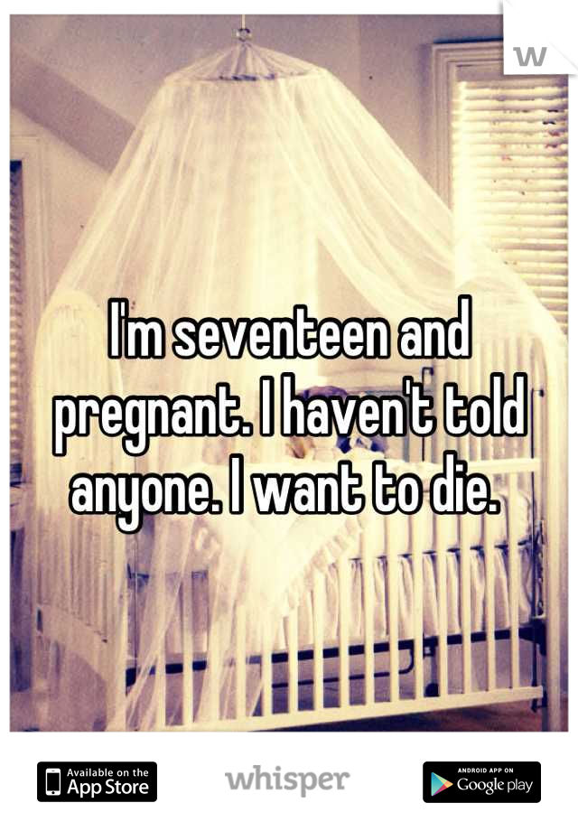 I'm seventeen and pregnant. I haven't told anyone. I want to die. 