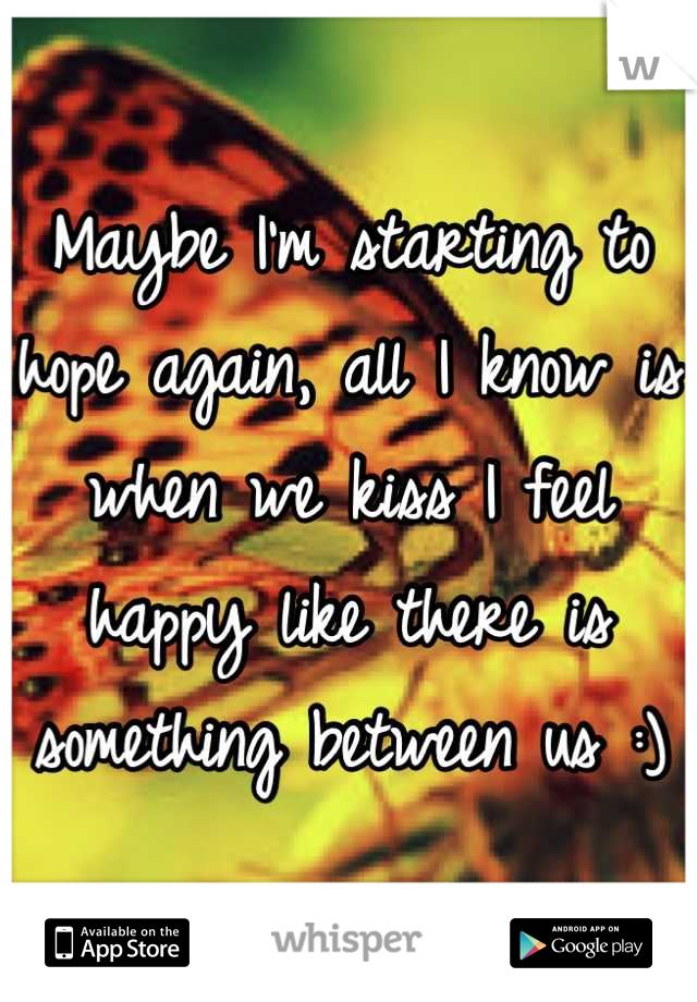 Maybe I'm starting to hope again, all I know is when we kiss I feel happy like there is something between us :)