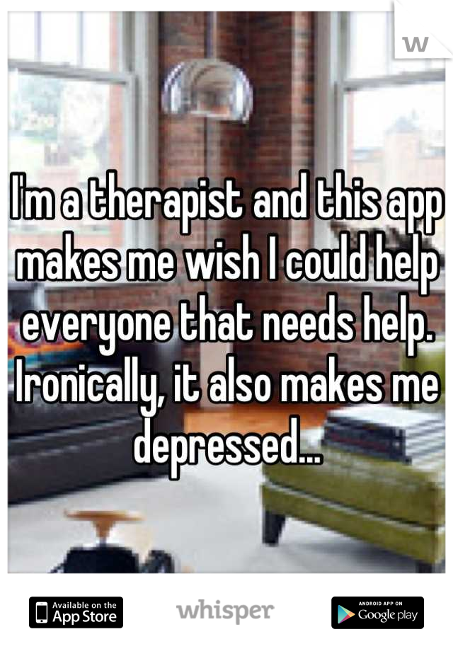 I'm a therapist and this app makes me wish I could help everyone that needs help. Ironically, it also makes me depressed...