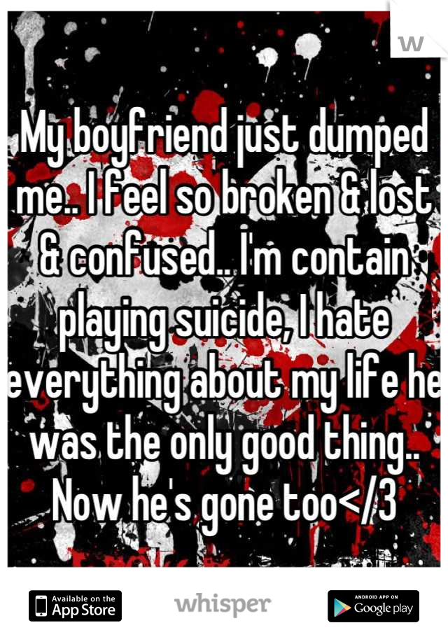 My boyfriend just dumped me.. I feel so broken & lost & confused.. I'm contain playing suicide, I hate everything about my life he was the only good thing.. Now he's gone too</3
