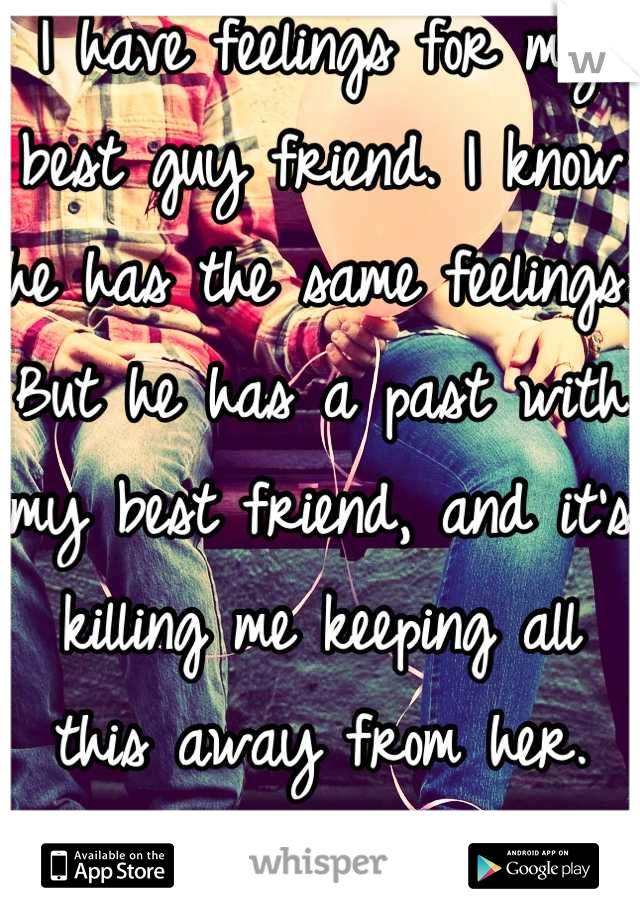 I have feelings for my best guy friend. I know he has the same feelings. But he has a past with my best friend, and it's killing me keeping all this away from her. But I can't loose her too. 