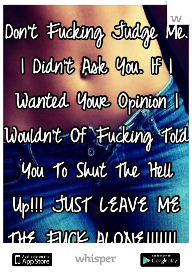 Don't Fucking Judge Me. I Didn't Ask You. If I Wanted Your Opinion I Wouldn't Of Fucking Told You To Shut The Hell Up!!! JUST LEAVE ME THE FUCK ALONE!!!!!!! 