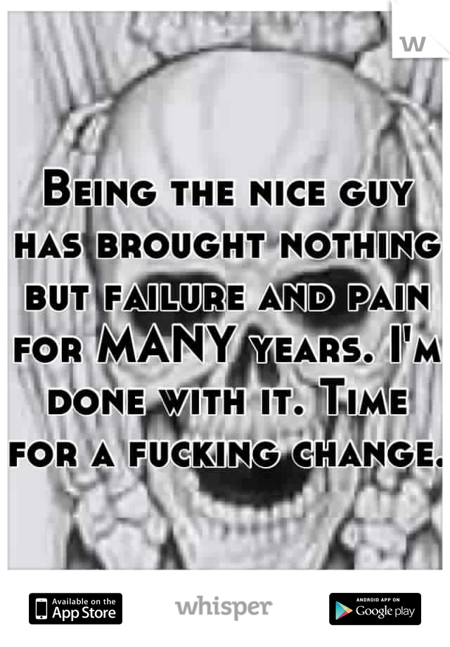 Being the nice guy has brought nothing but failure and pain for MANY years. I'm done with it. Time for a fucking change. 