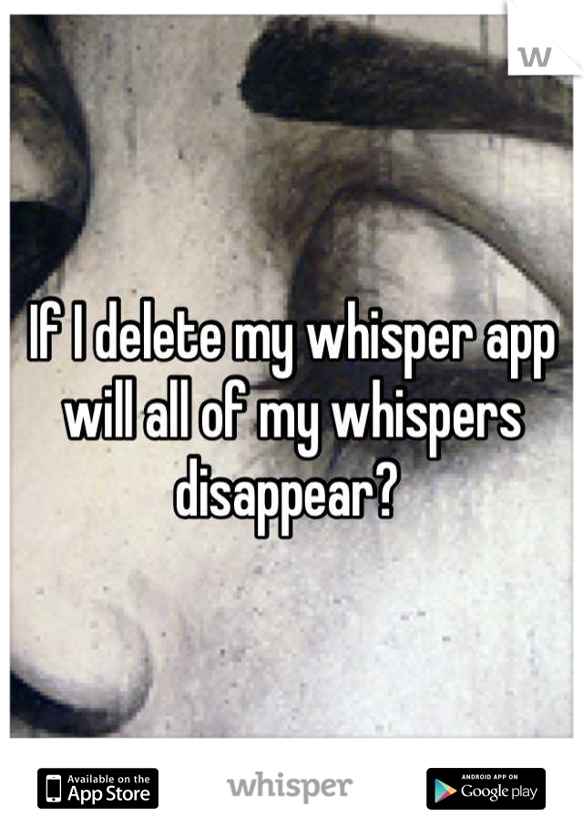 If I delete my whisper app will all of my whispers disappear? 