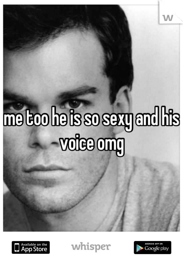 me too he is so sexy and his voice omg