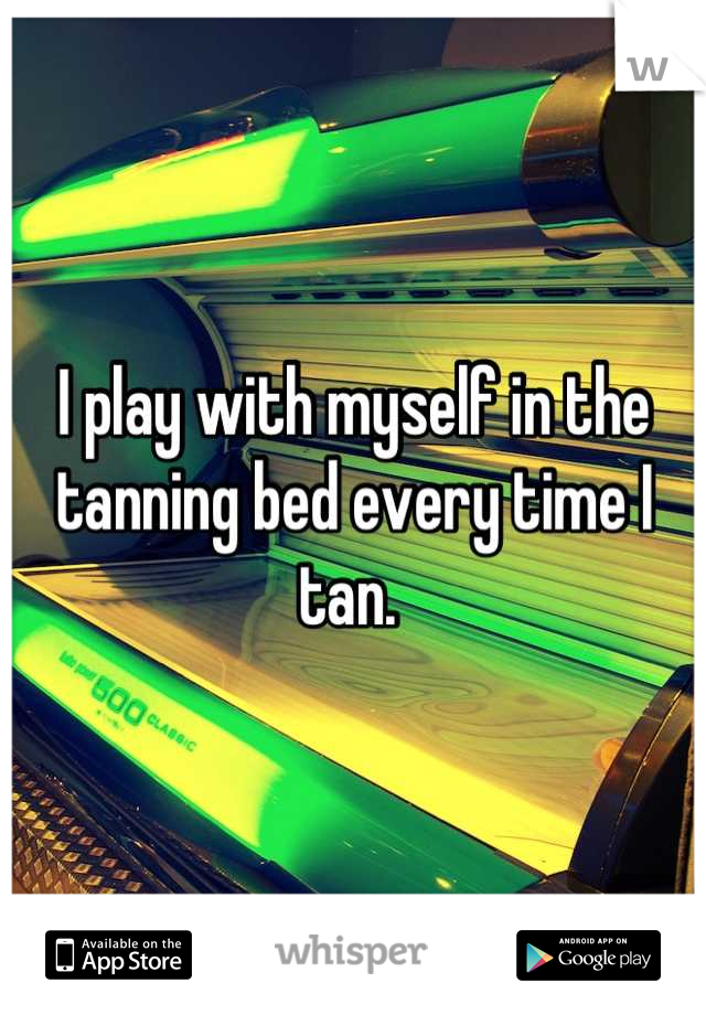 I play with myself in the tanning bed every time I tan. 