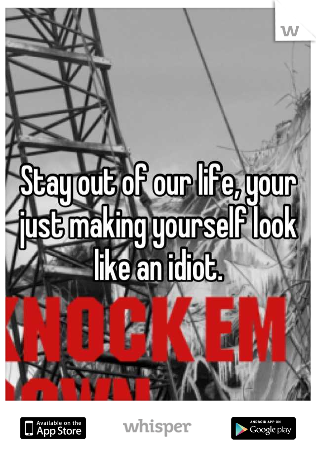Stay out of our life, your just making yourself look like an idiot.