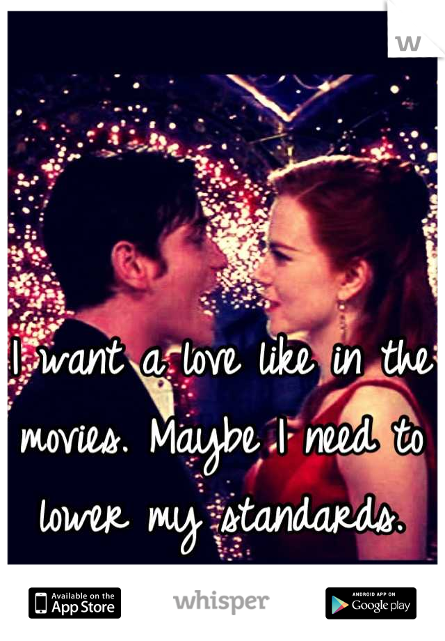 I want a love like in the movies. Maybe I need to lower my standards.