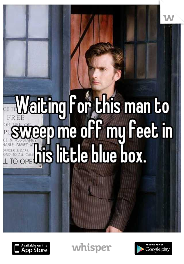 Waiting for this man to sweep me off my feet in his little blue box. 