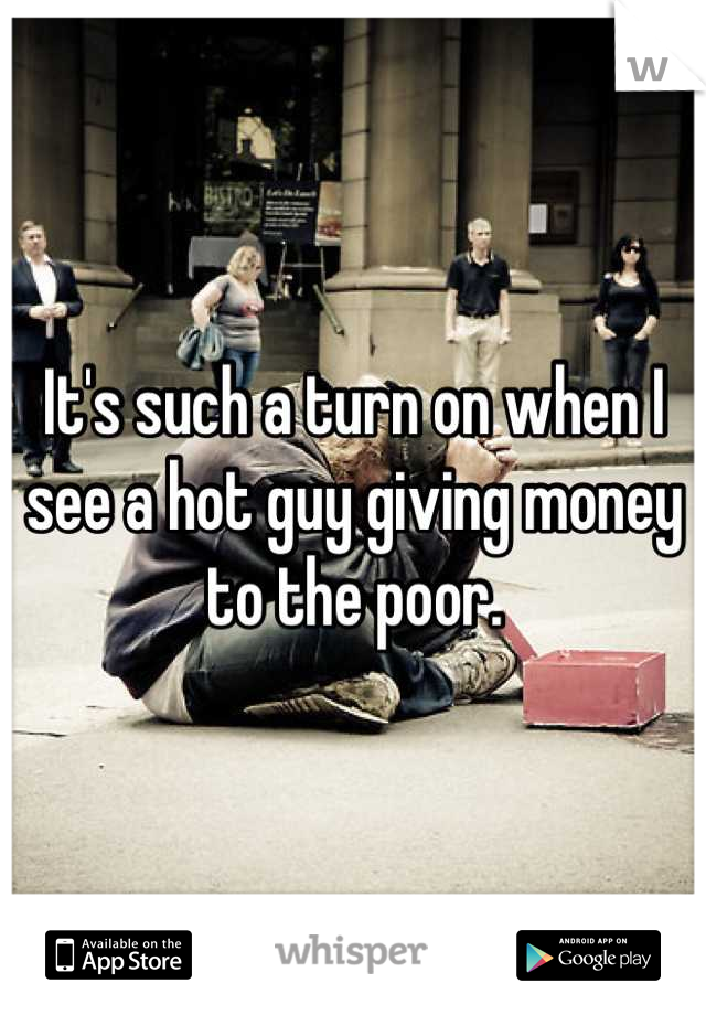 It's such a turn on when I see a hot guy giving money to the poor.