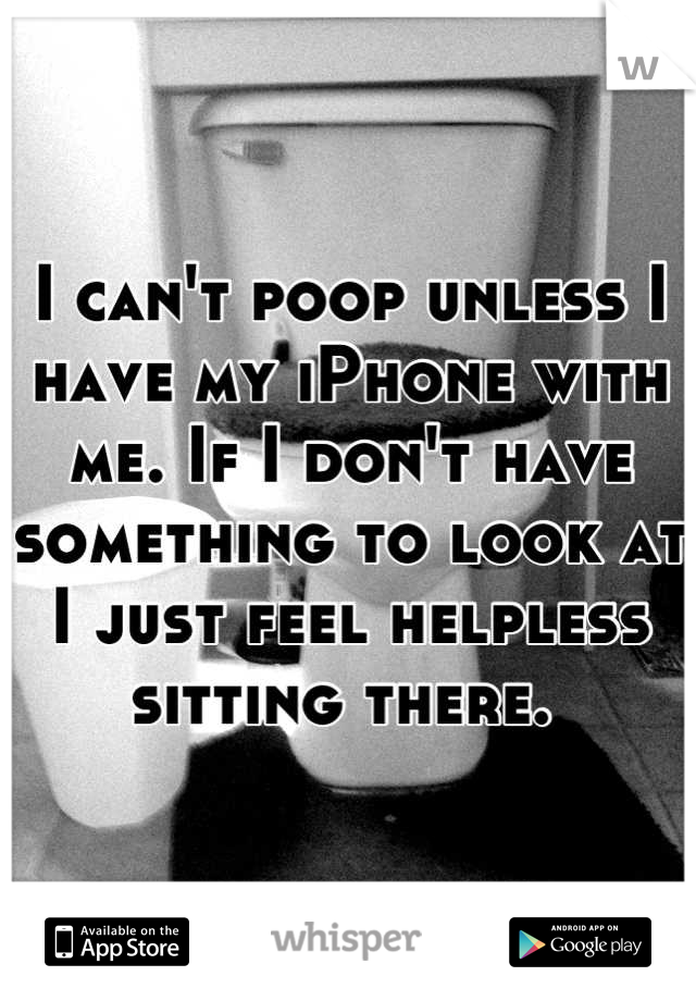 I can't poop unless I have my iPhone with me. If I don't have something to look at I just feel helpless sitting there. 