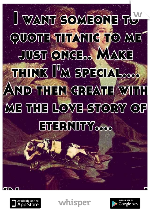 I want someone to quote titanic to me just once.. Make think I'm special.... And then create with me the love story of eternity....



(Not sexually either)
