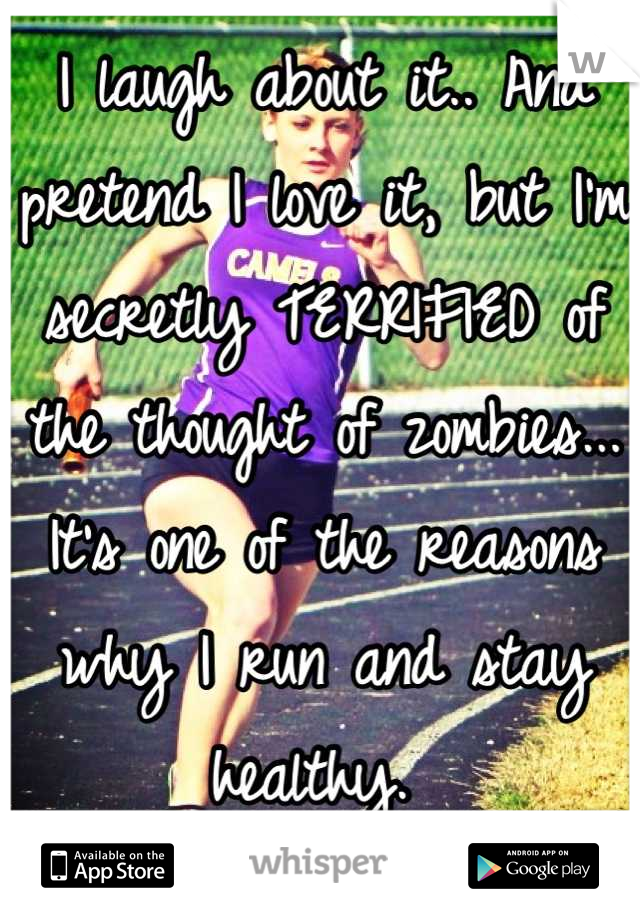 I laugh about it.. And pretend I love it, but I'm secretly TERRIFIED of the thought of zombies... It's one of the reasons why I run and stay healthy. 