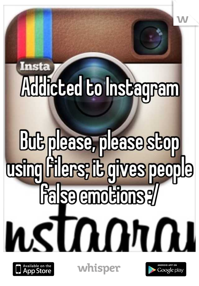 Addicted to Instagram 

But please, please stop using filers; it gives people false emotions :/