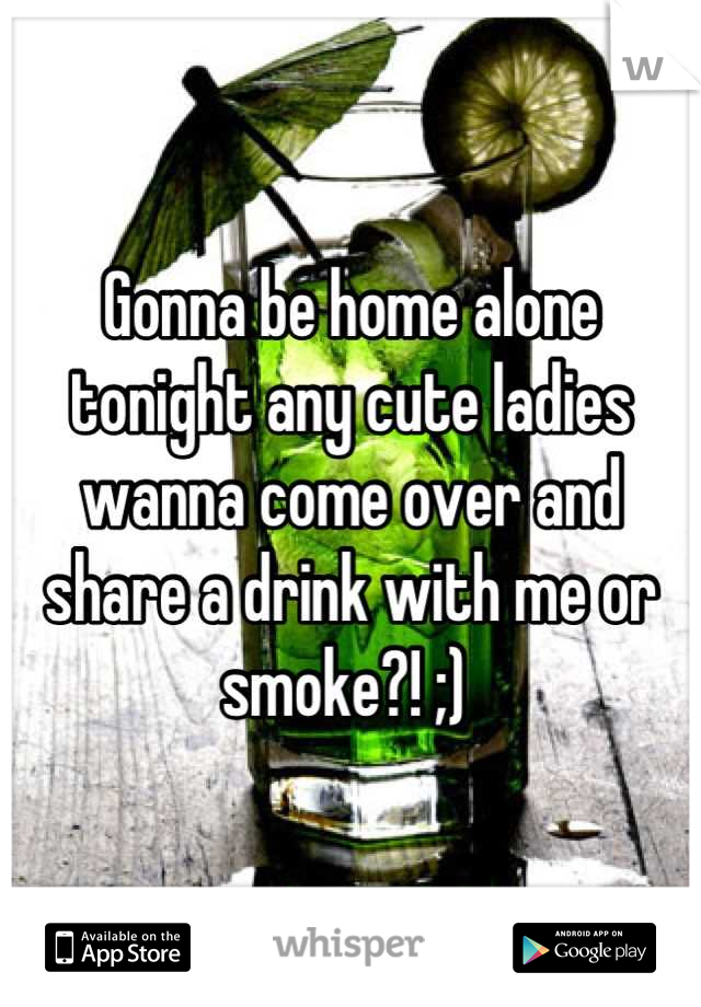 Gonna be home alone tonight any cute ladies wanna come over and share a drink with me or smoke?! ;) 