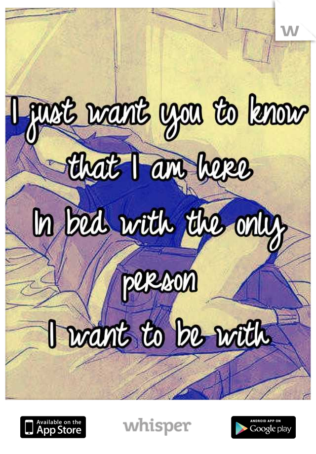 I just want you to know that I am here
In bed with the only person
I want to be with