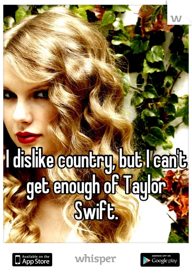 I dislike country, but I can't get enough of Taylor Swift.