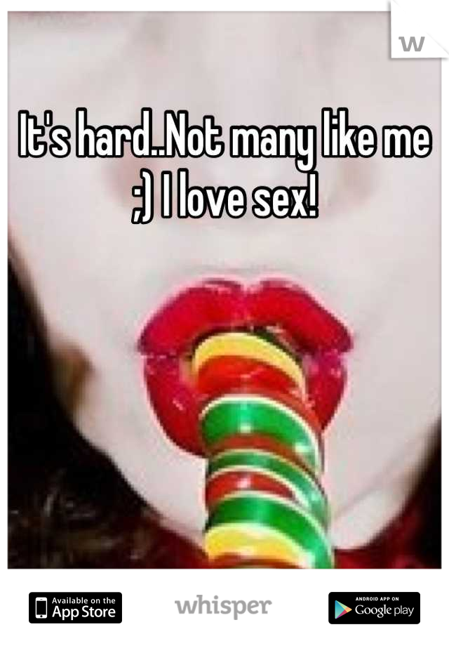 It's hard..Not many like me ;) I love sex!





