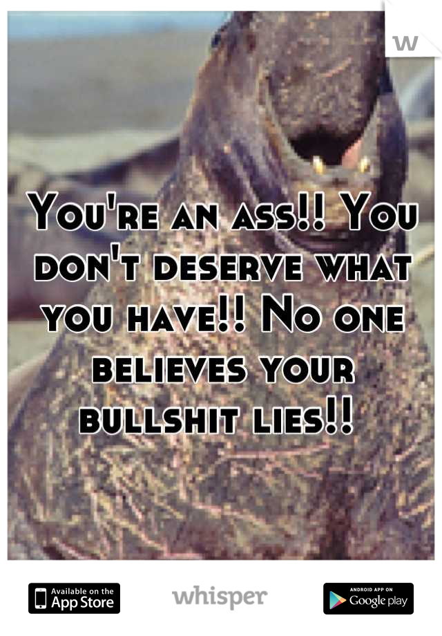 You're an ass!! You don't deserve what you have!! No one believes your bullshit lies!! 