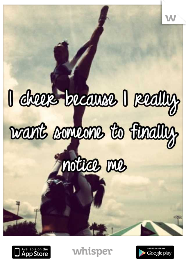 I cheer because I really want someone to finally notice me