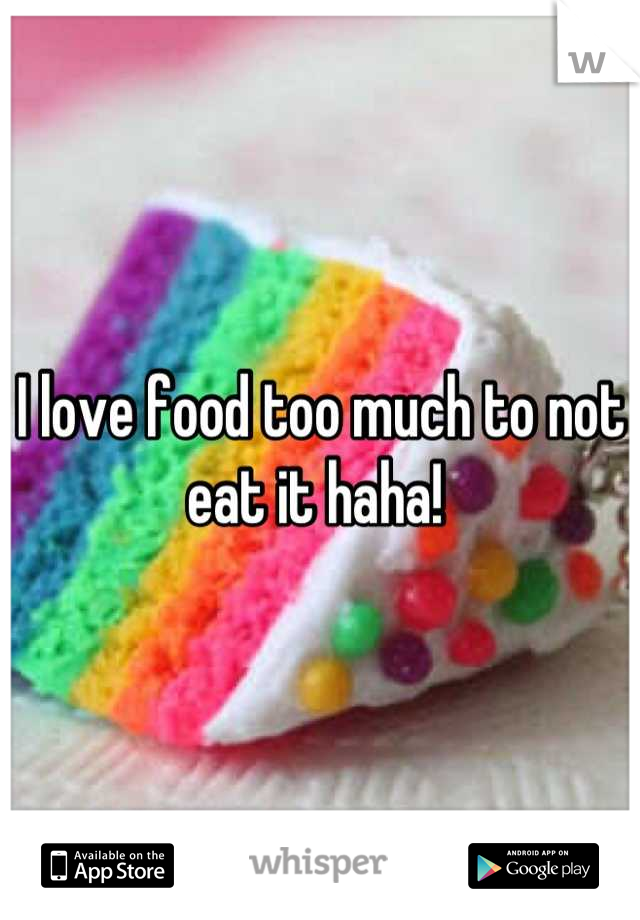 I love food too much to not eat it haha! 
