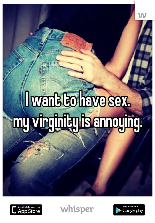 I want to have sex.
my virginity is annoying.