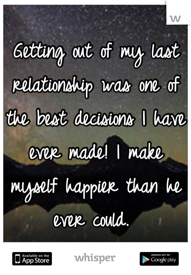 Getting out of my last relationship was one of the best decisions I have ever made! I make myself happier than he ever could. 