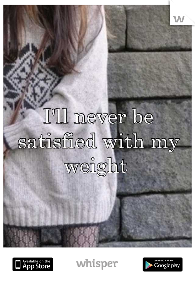 I'll never be satisfied with my weight 