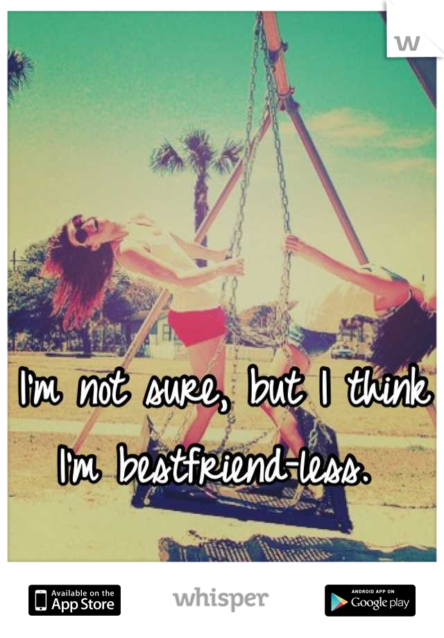I'm not sure, but I think I'm bestfriend-less. 